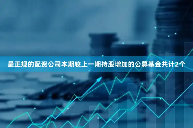 最正规的配资公司本期较上一期持股增加的公募基金共计2个