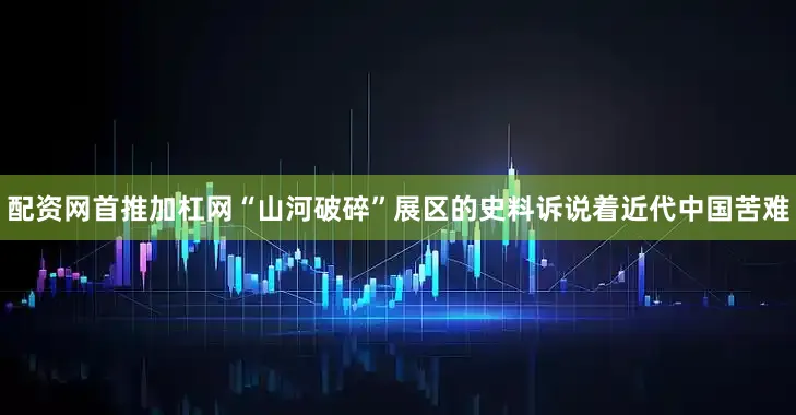 配资网首推加杠网“山河破碎”展区的史料诉说着近代中国苦难