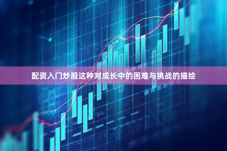 配资入门炒股这种对成长中的困难与挑战的描绘