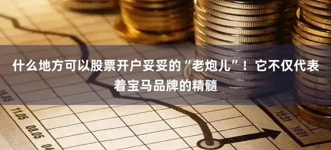 什么地方可以股票开户妥妥的“老炮儿”！它不仅代表着宝马品牌的精髓