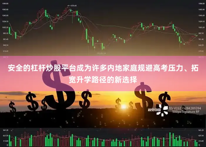 安全的杠杆炒股平台成为许多内地家庭规避高考压力、拓宽升学路径的新选择