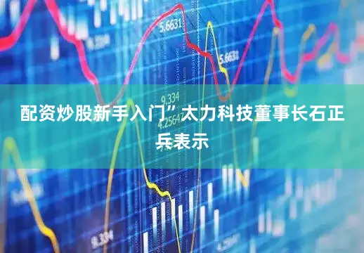 配资炒股新手入门”　　太力科技董事长石正兵表示