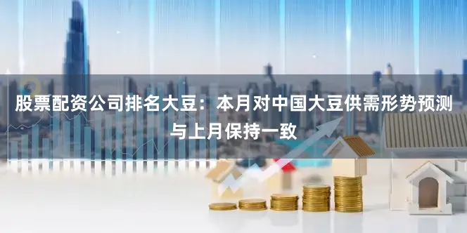 股票配资公司排名　　大豆：本月对中国大豆供需形势预测与上月保持一致