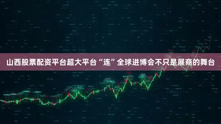 山西股票配资平台　　超大平台“连”全球　　进博会不只是展商的舞台