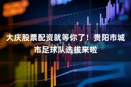 大庆股票配资就等你了！贵阳市城市足球队选拔来啦
