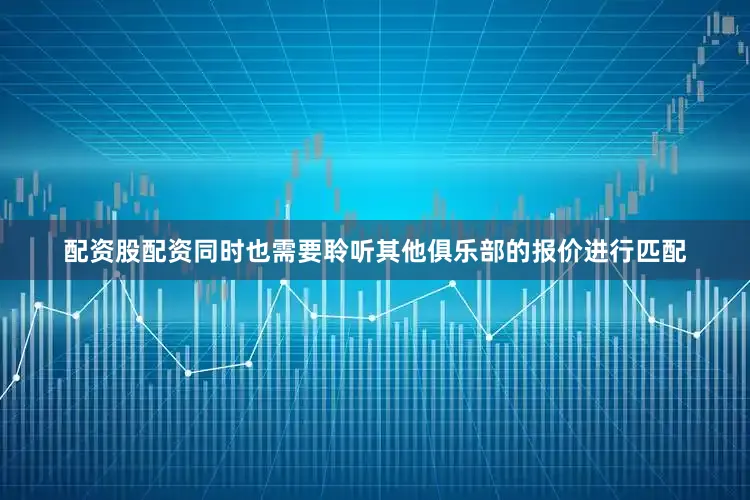 配资股配资同时也需要聆听其他俱乐部的报价进行匹配