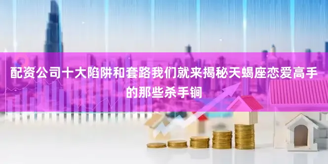 配资公司十大陷阱和套路我们就来揭秘天蝎座恋爱高手的那些杀手锏