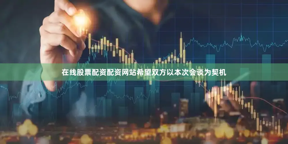 在线股票配资配资网站希望双方以本次会谈为契机