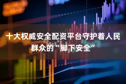 十大权威安全配资平台守护着人民群众的“脚下安全”