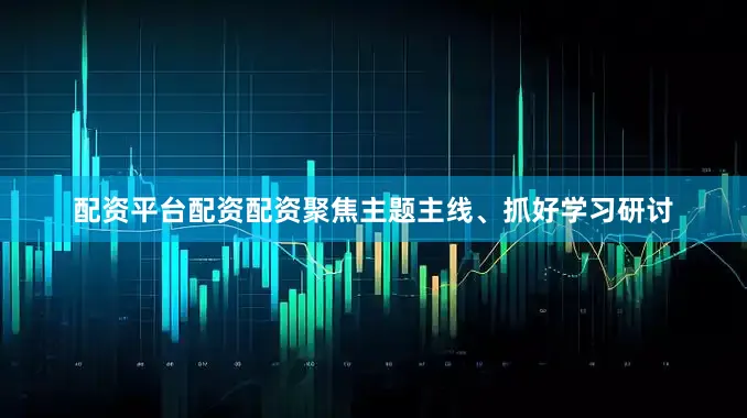 配资平台配资配资聚焦主题主线、抓好学习研讨