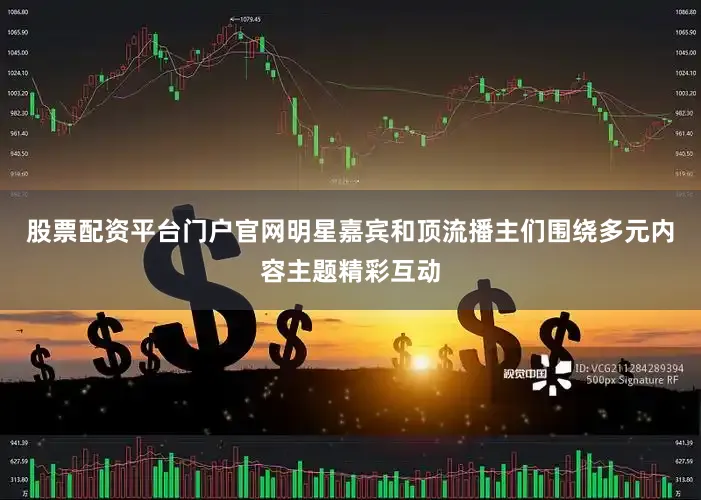 股票配资平台门户官网明星嘉宾和顶流播主们围绕多元内容主题精彩互动