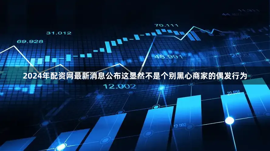 2024年配资网最新消息公布这显然不是个别黑心商家的偶发行为