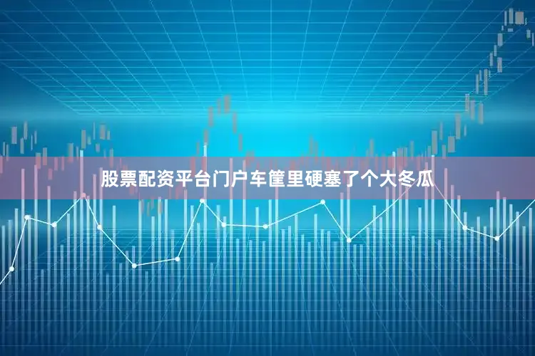 股票配资平台门户车筐里硬塞了个大冬瓜