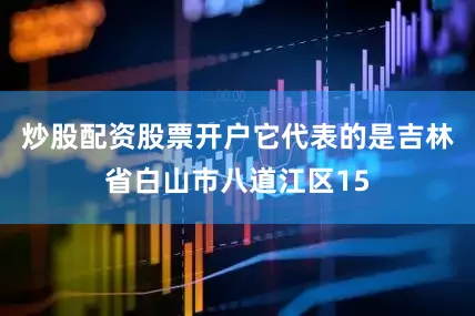 炒股配资股票开户它代表的是吉林省白山市八道江区15