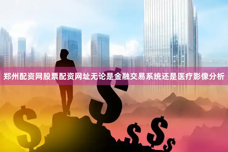 郑州配资网股票配资网址无论是金融交易系统还是医疗影像分析