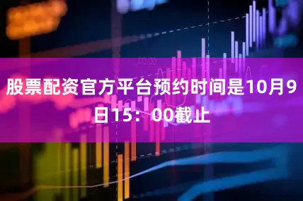 股票配资官方平台预约时间是10月9日15：00截止