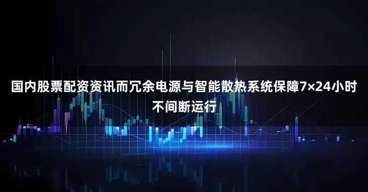 国内股票配资资讯而冗余电源与智能散热系统保障7×24小时不间断运行
