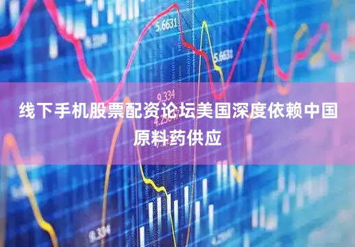 线下手机股票配资论坛美国深度依赖中国原料药供应