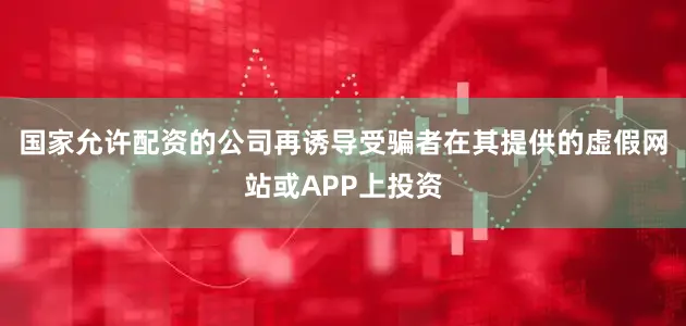 国家允许配资的公司再诱导受骗者在其提供的虚假网站或APP上投资