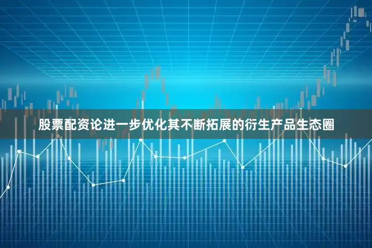 股票配资论进一步优化其不断拓展的衍生产品生态圈
