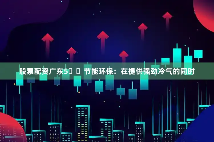股票配资广东5️⃣节能环保：在提供强劲冷气的同时