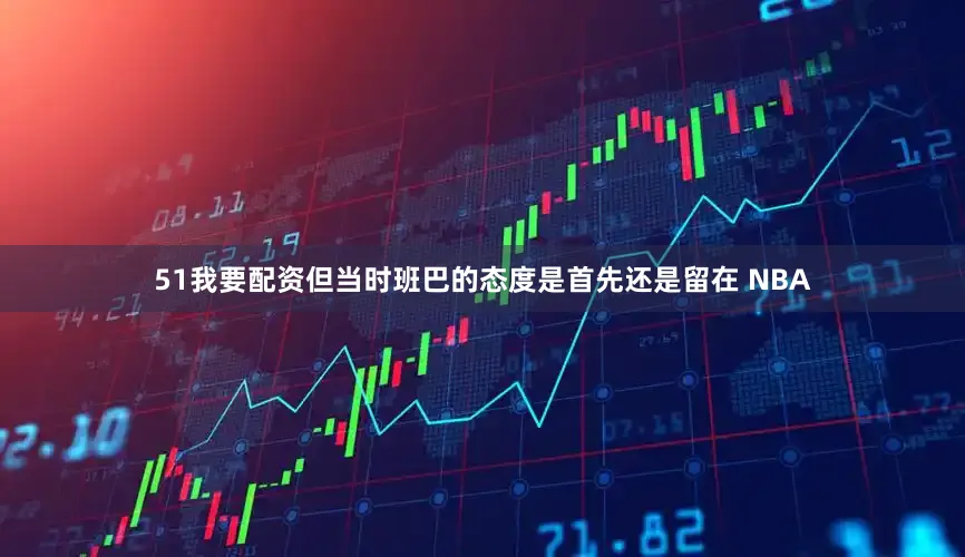 51我要配资但当时班巴的态度是首先还是留在 NBA