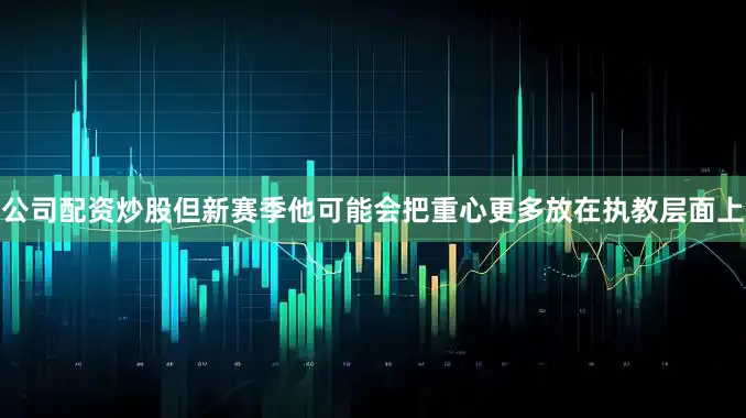 公司配资炒股但新赛季他可能会把重心更多放在执教层面上