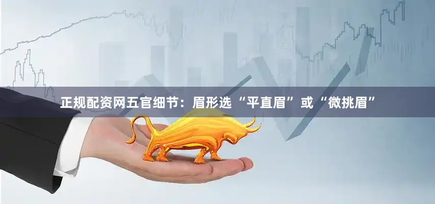 正规配资网五官细节：眉形选 “平直眉” 或 “微挑眉”