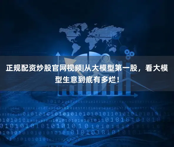 正规配资炒股官网视频|从大模型第一股，看大模型生意到底有多烂！