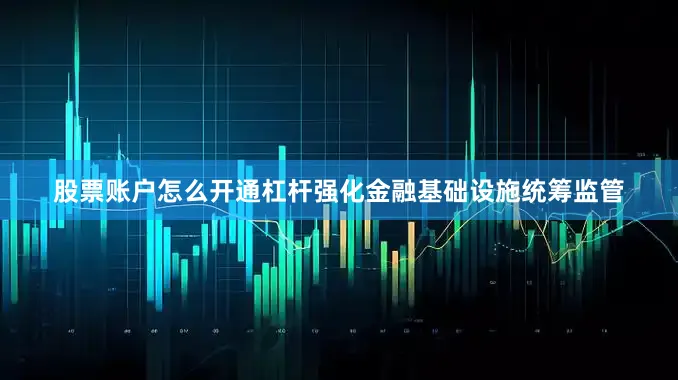股票账户怎么开通杠杆强化金融基础设施统筹监管