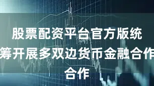 股票配资平台官方版统筹开展多双边货币金融合作