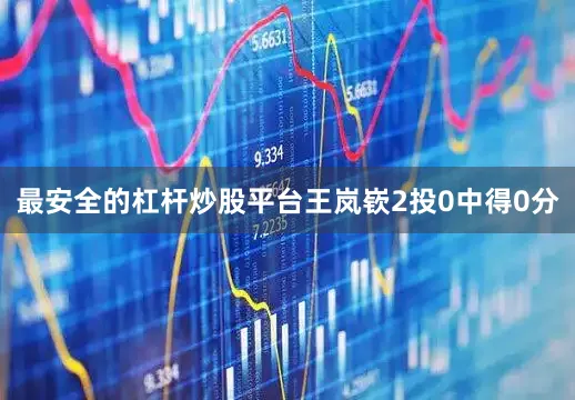 最安全的杠杆炒股平台王岚嵚2投0中得0分