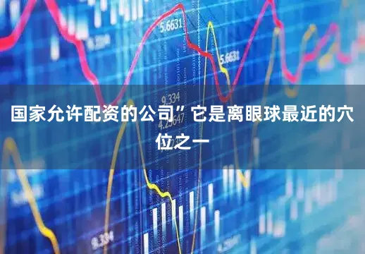 国家允许配资的公司”它是离眼球最近的穴位之一