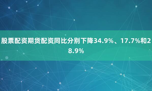 股票配资期货配资同比分别下降34.9%、17.7%和28.9%