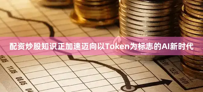 配资炒股知识正加速迈向以Token为标志的AI新时代