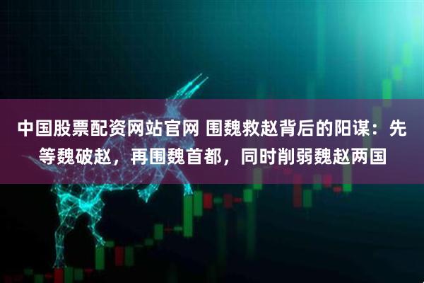 中国股票配资网站官网 围魏救赵背后的阳谋：先等魏破赵，再围魏首都，同时削弱魏赵两国