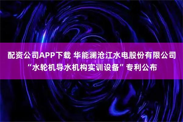 配资公司APP下载 华能澜沧江水电股份有限公司“水轮机导水机构实训设备”专利公布