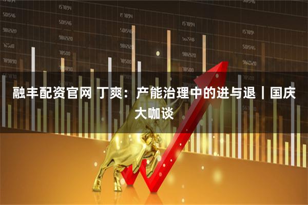 融丰配资官网 丁爽：产能治理中的进与退｜国庆大咖谈