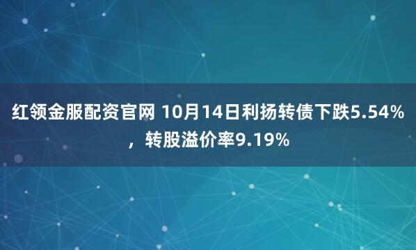 红领金服配资官网 10月14日利扬转债下跌5.54%，转股溢价率9.19%
