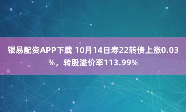 银易配资APP下载 10月14日寿22转债上涨0.03%，转股溢价率113.99%