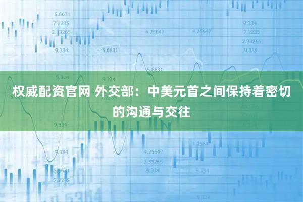 权威配资官网 外交部：中美元首之间保持着密切的沟通与交往