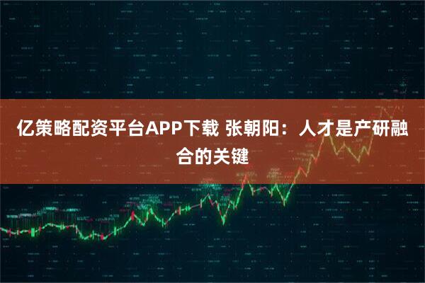 亿策略配资平台APP下载 张朝阳：人才是产研融合的关键