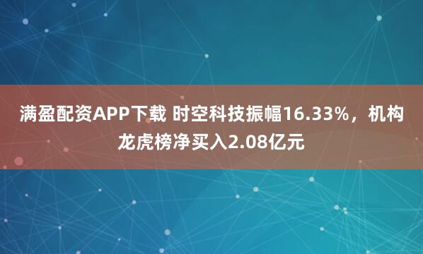 满盈配资APP下载 时空科技振幅16.33%，机构龙虎榜净买入2.08亿元
