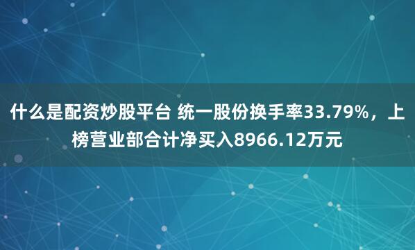 什么是配资炒股平台 统一股份换手率33.79%，上榜营业部合计净买入8966.12万元