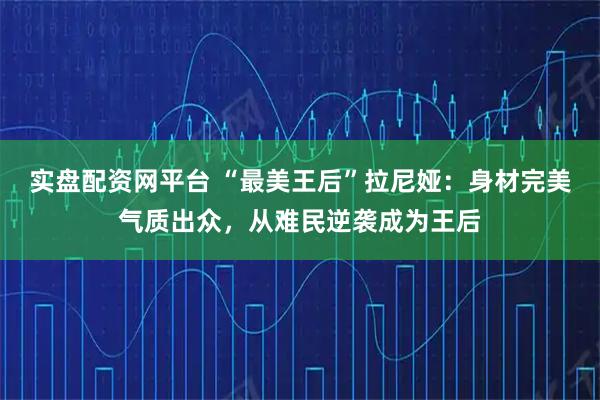 实盘配资网平台 “最美王后”拉尼娅：身材完美气质出众，从难民逆袭成为王后