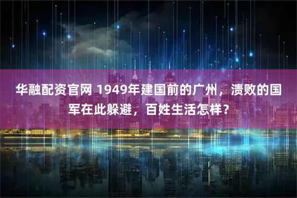 华融配资官网 1949年建国前的广州，溃败的国军在此躲避，百姓生活怎样？