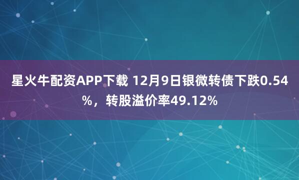 星火牛配资APP下载 12月9日银微转债下跌0.54%，转股溢价率49.12%