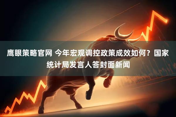 鹰眼策略官网 今年宏观调控政策成效如何？国家统计局发言人答封面新闻