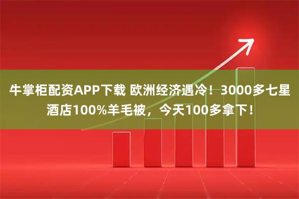 牛掌柜配资APP下载 欧洲经济遇冷！3000多七星酒店100%羊毛被，今天100多拿下！