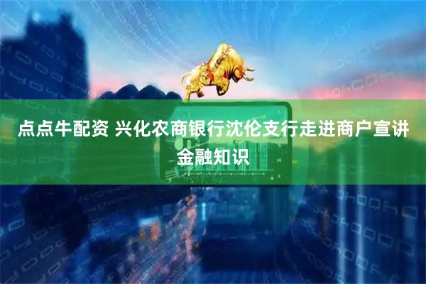 点点牛配资 兴化农商银行沈伦支行走进商户宣讲金融知识